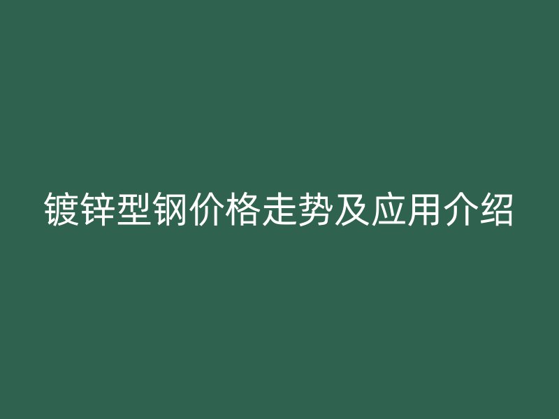 鍍鋅型鋼價格走勢及應(yīng)用介紹