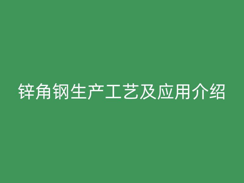 鋅角鋼生產(chǎn)工藝及應(yīng)用介紹