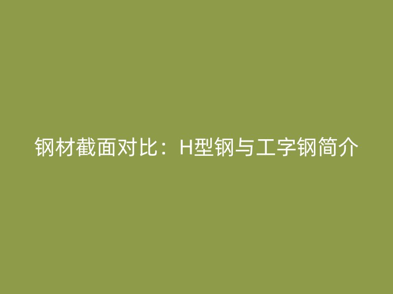 鋼材截面對比:H型鋼與工字鋼簡介