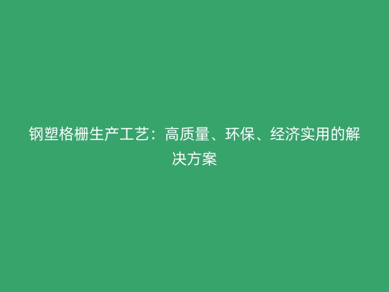 鋼塑格柵生產(chǎn)工藝：高質(zhì)量、環(huán)保、經(jīng)濟(jì)實(shí)用的解決方案
