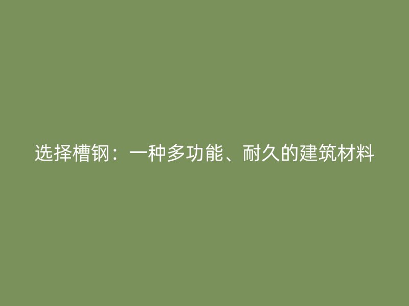 選擇槽鋼：一種多功能、耐久的建筑材料