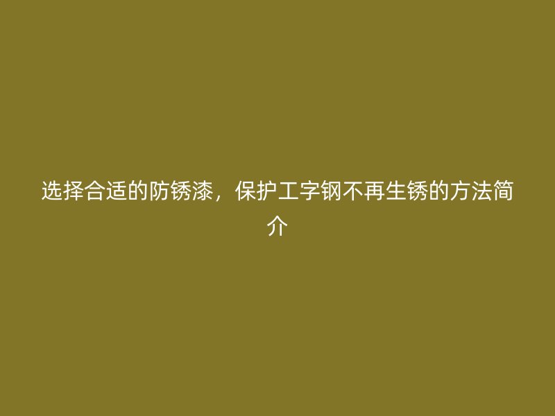 選擇合適的防銹漆，保護(hù)工字鋼不再生銹的方法簡介