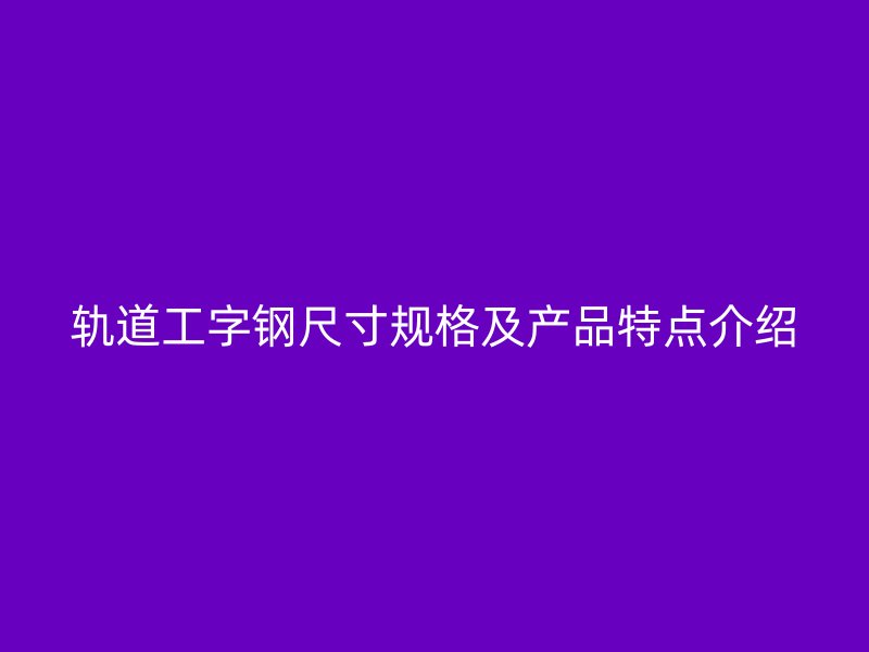 軌道工字鋼尺寸規(guī)格及產(chǎn)品特點(diǎn)介紹