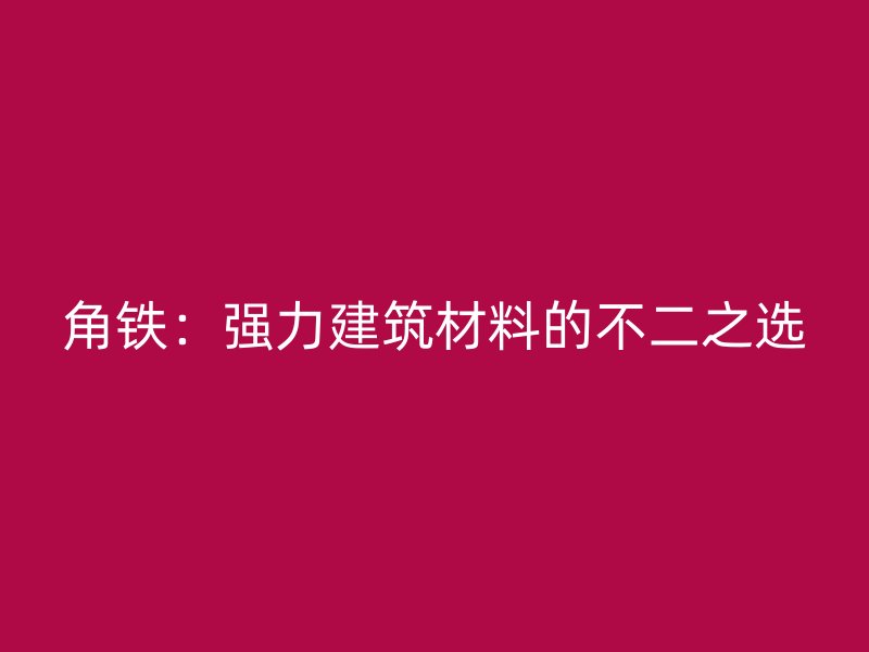 角鐵：強(qiáng)力建筑材料的不二之選