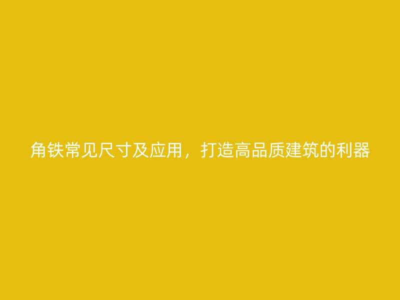 角鐵常見尺寸及應(yīng)用，打造高品質(zhì)建筑的利器