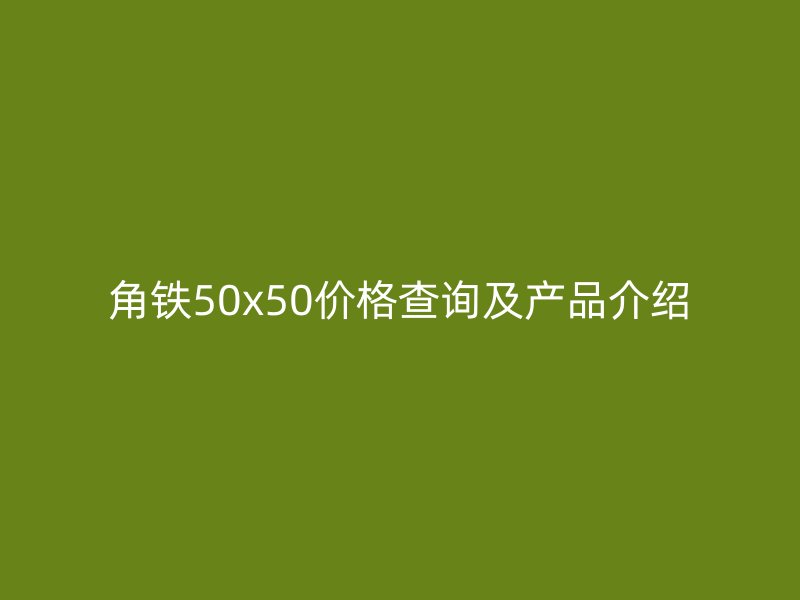 角鐵50x50價格查詢及產(chǎn)品介紹