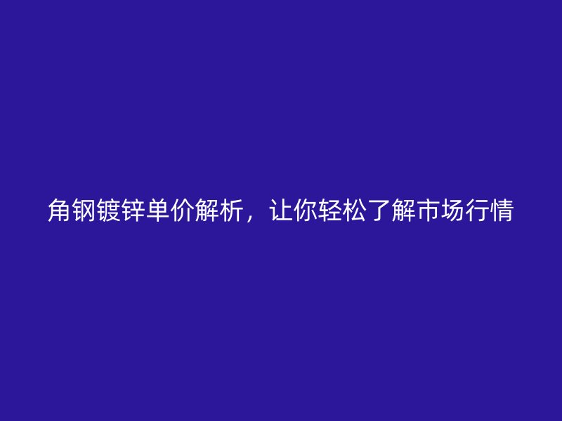 角鋼鍍鋅單價(jià)解析，讓你輕松了解市場(chǎng)行情