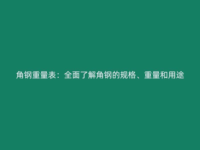 角鋼重量表：全面了解角鋼的規(guī)格、重量和用途