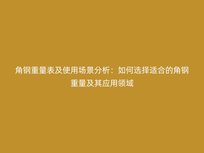 角鋼重量表及使用場景分析：如何選擇適合的角鋼重量及其應(yīng)用領(lǐng)域