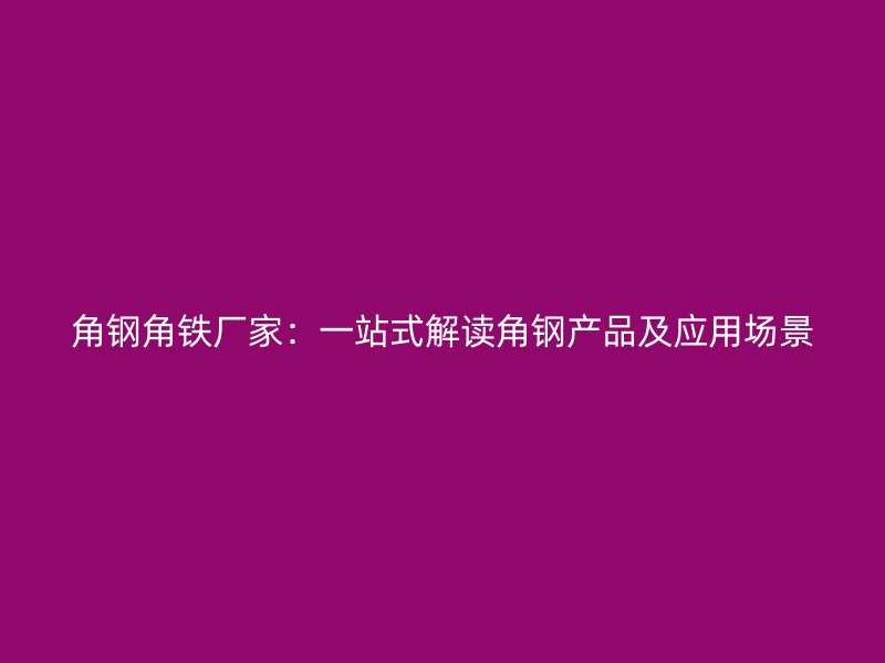 角鋼角鐵廠家：一站式解讀角鋼產(chǎn)品及應(yīng)用場(chǎng)景
