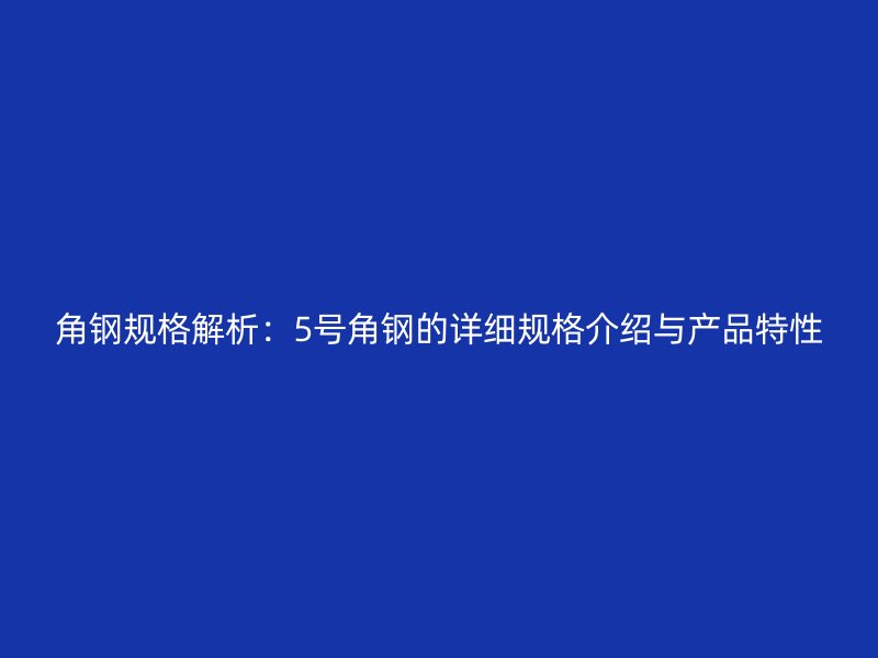 角鋼規(guī)格解析：5號(hào)角鋼的詳細(xì)規(guī)格介紹與產(chǎn)品特性