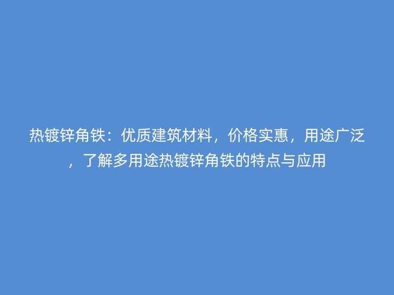 熱鍍鋅角鐵：優(yōu)質(zhì)建筑材料，價(jià)格實(shí)惠，用途廣泛，了解多用途熱鍍鋅角鐵的特點(diǎn)與應(yīng)用