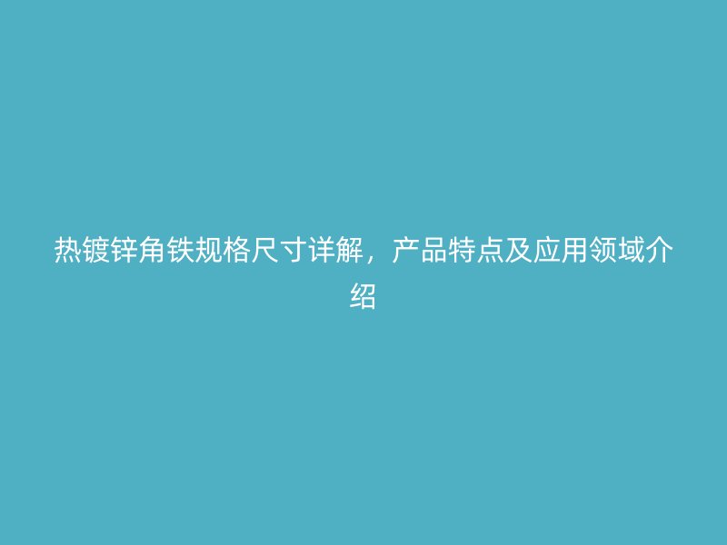 熱鍍鋅角鐵規(guī)格尺寸詳解，產(chǎn)品特點(diǎn)及應(yīng)用領(lǐng)域介紹