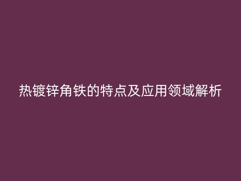 熱鍍鋅角鐵的特點及應(yīng)用領(lǐng)域解析