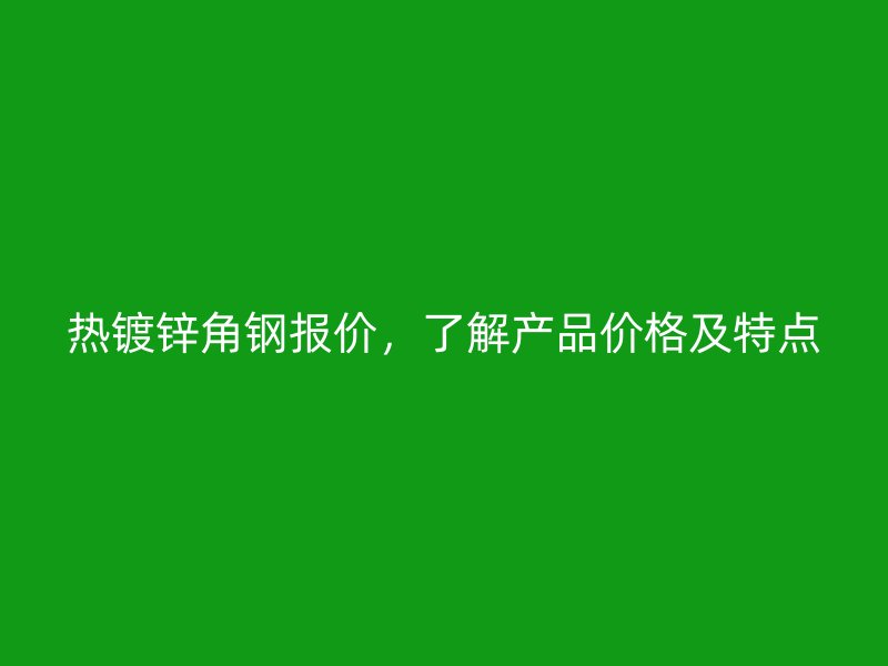 熱鍍鋅角鋼報(bào)價(jià)，了解產(chǎn)品價(jià)格及特點(diǎn)