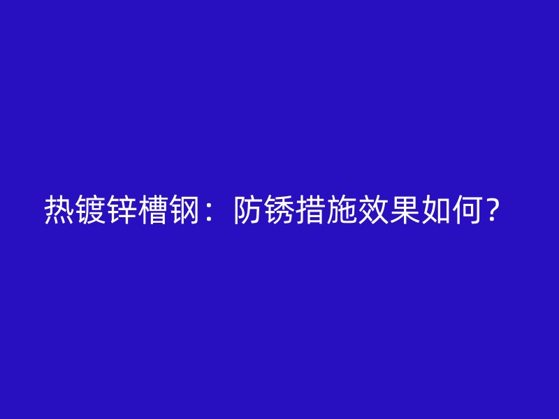 熱鍍鋅槽鋼：防銹措施效果如何？