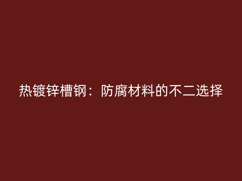 熱鍍鋅槽鋼：防腐材料的不二選擇