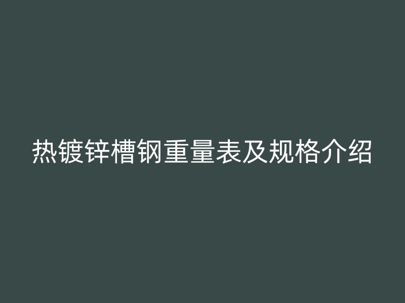熱鍍鋅槽鋼重量表及規(guī)格介紹
