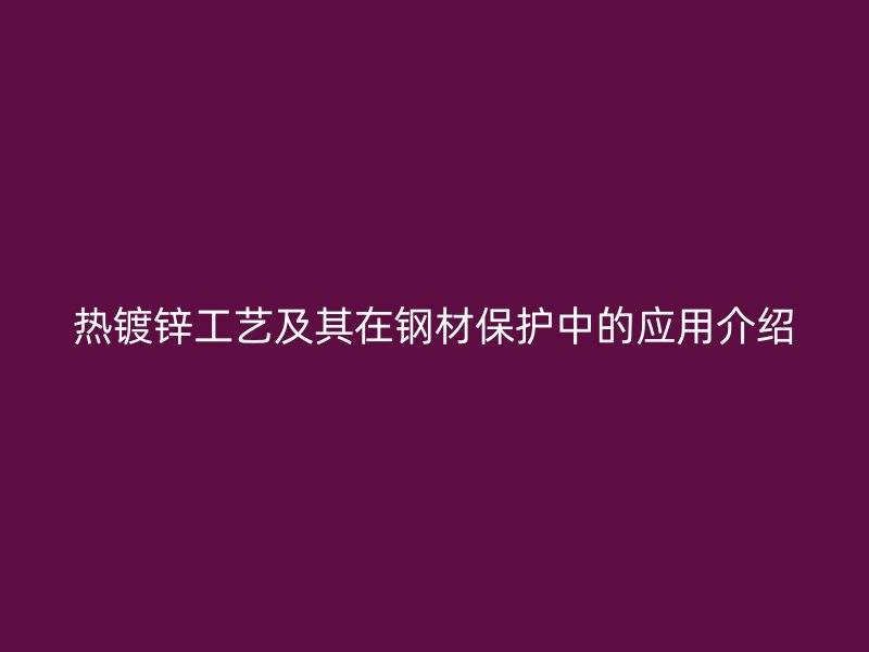 熱鍍鋅工藝及其在鋼材保護(hù)中的應(yīng)用介紹