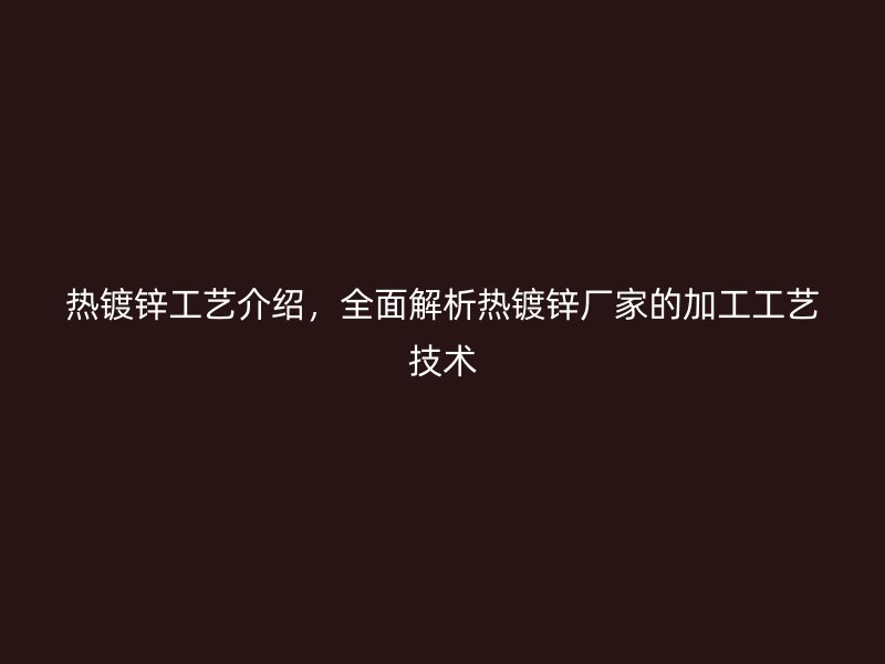 熱鍍鋅工藝介紹，全面解析熱鍍鋅廠家的加工工藝技術(shù)