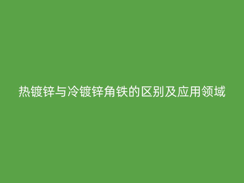 熱鍍鋅與冷鍍鋅角鐵的區(qū)別及應(yīng)用領(lǐng)域