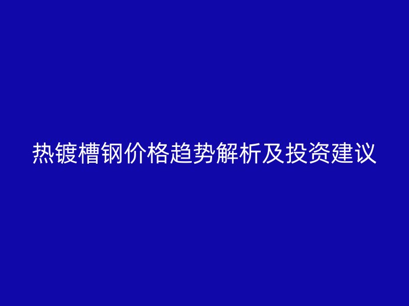 熱鍍槽鋼價(jià)格趨勢解析及投資建議