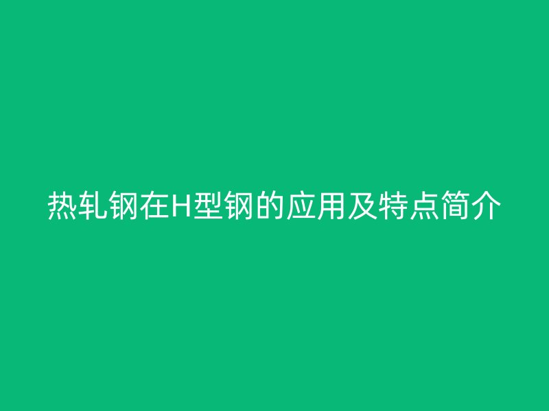 熱軋鋼在H型鋼的應(yīng)用及特點(diǎn)簡(jiǎn)介
