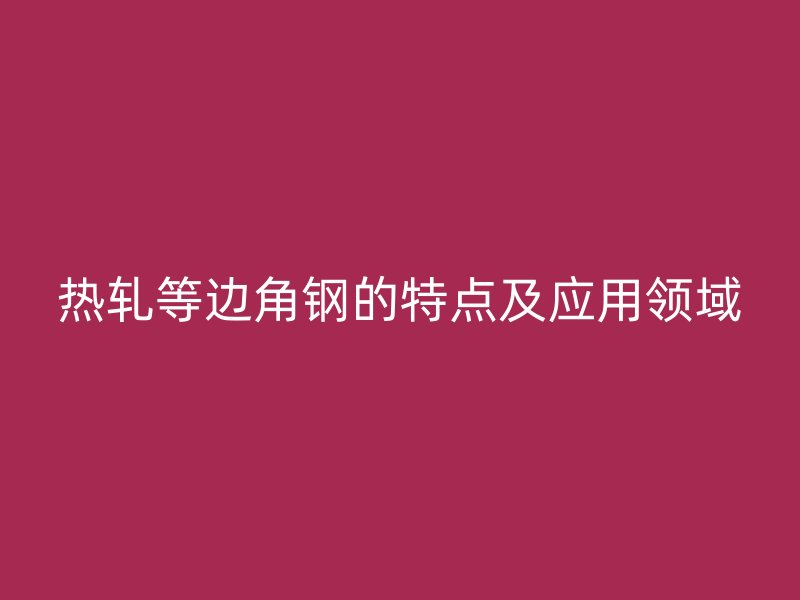 熱軋等邊角鋼的特點及應(yīng)用領(lǐng)域