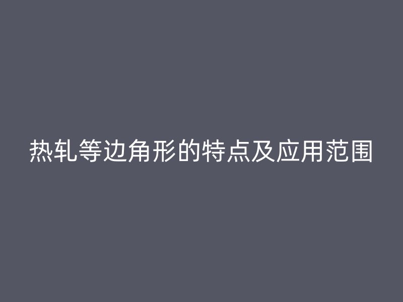 熱軋等邊角形的特點及應(yīng)用范圍
