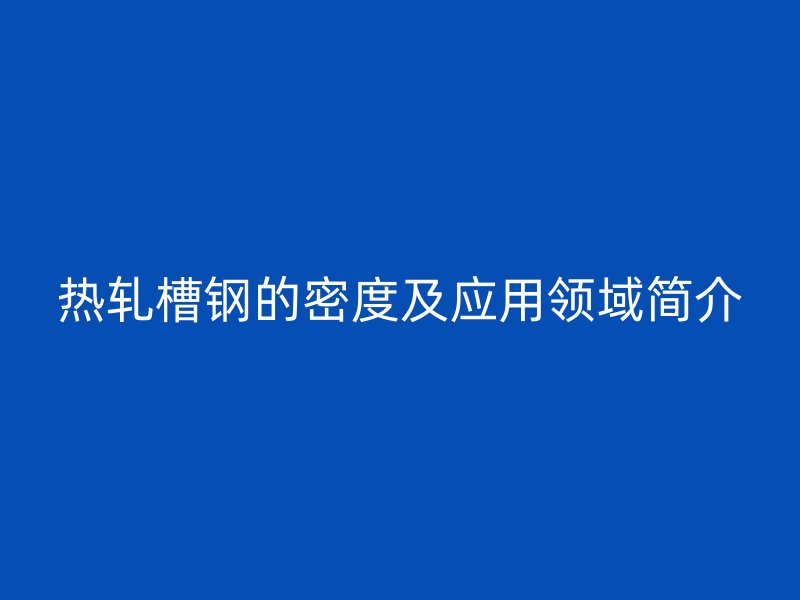 熱軋槽鋼的密度及應(yīng)用領(lǐng)域簡介