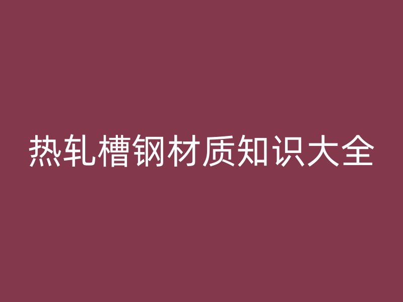 熱軋槽鋼材質知識大全