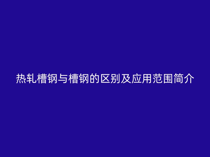 熱軋槽鋼與槽鋼的區(qū)別及應(yīng)用范圍簡介
