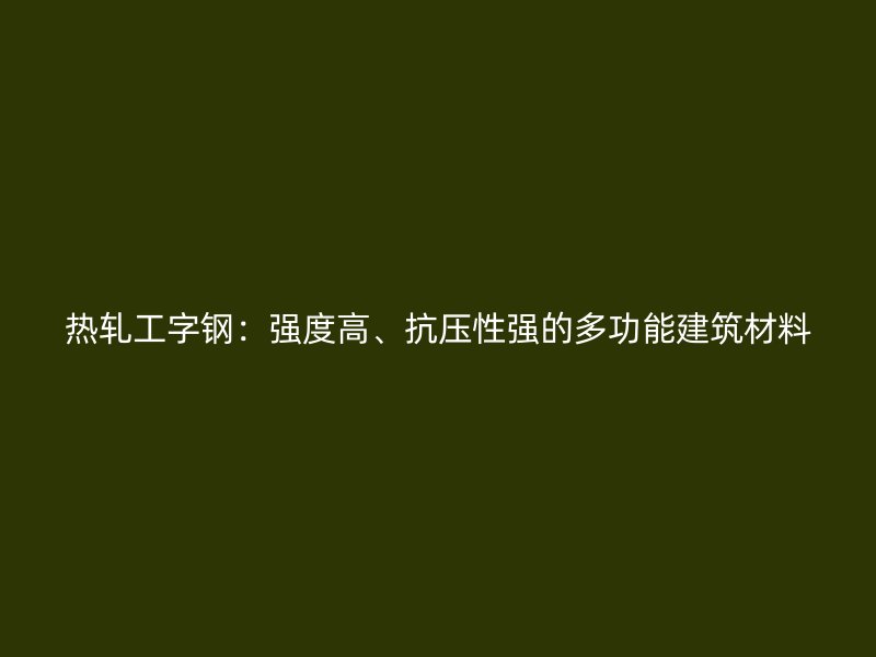 熱軋工字鋼：強(qiáng)度高、抗壓性強(qiáng)的多功能建筑材料