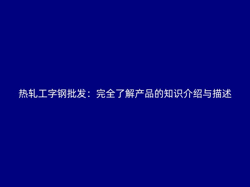 熱軋工字鋼批發(fā)：完全了解產(chǎn)品的知識介紹與描述