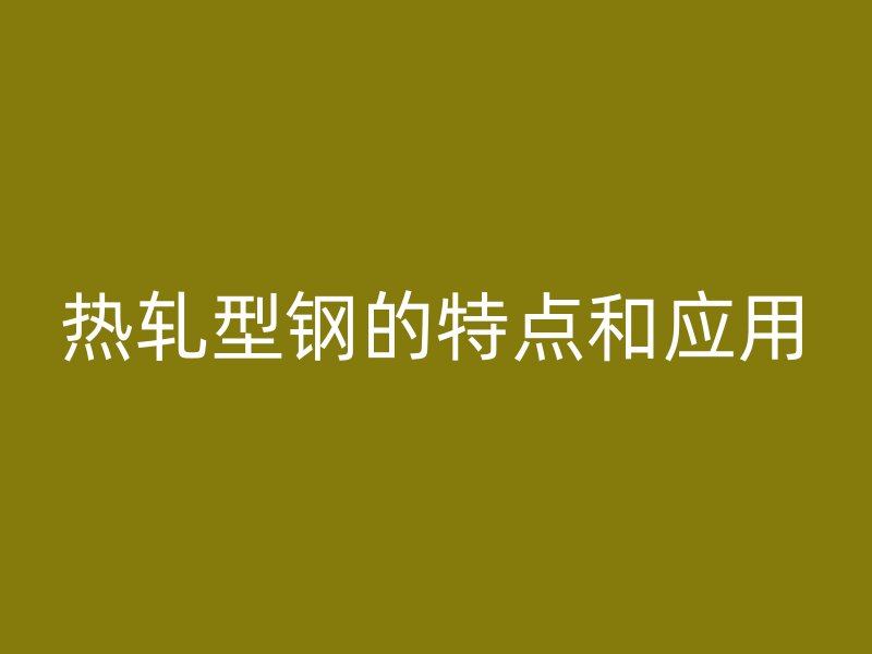 熱軋型鋼的特點和應(yīng)用