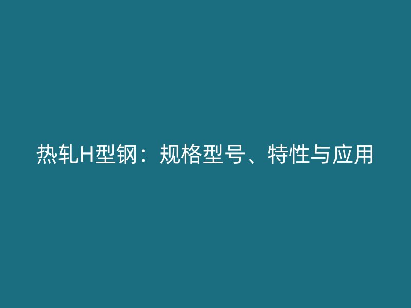 熱軋H型鋼：規(guī)格型號、特性與應用