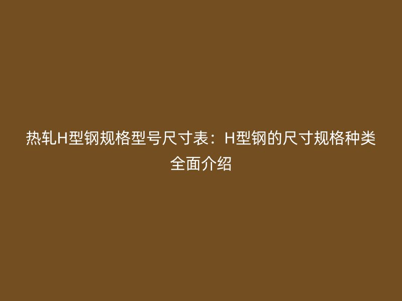 熱軋H型鋼規(guī)格型號尺寸表：H型鋼的尺寸規(guī)格種類全面介紹