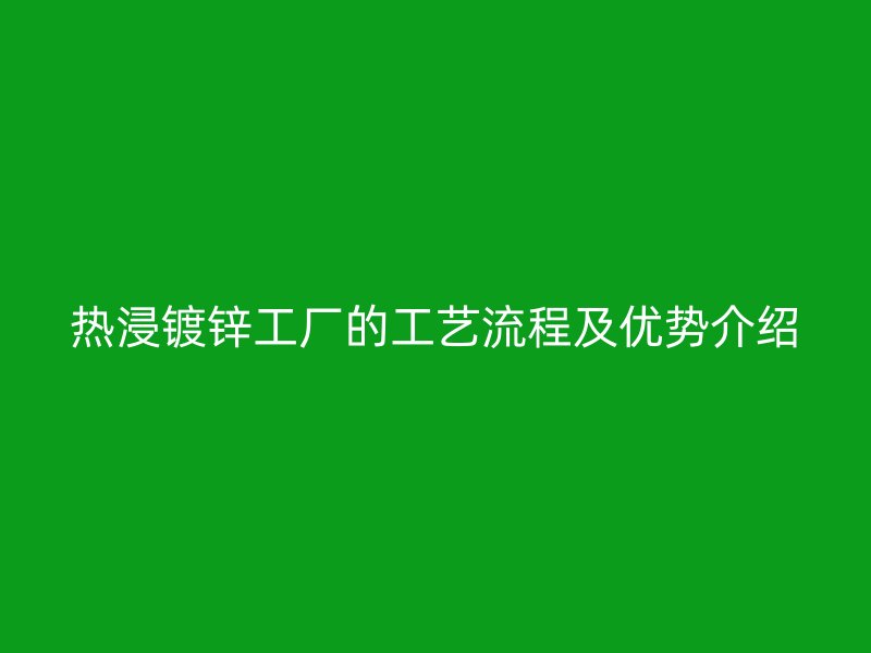 熱浸鍍鋅工廠的工藝流程及優(yōu)勢介紹