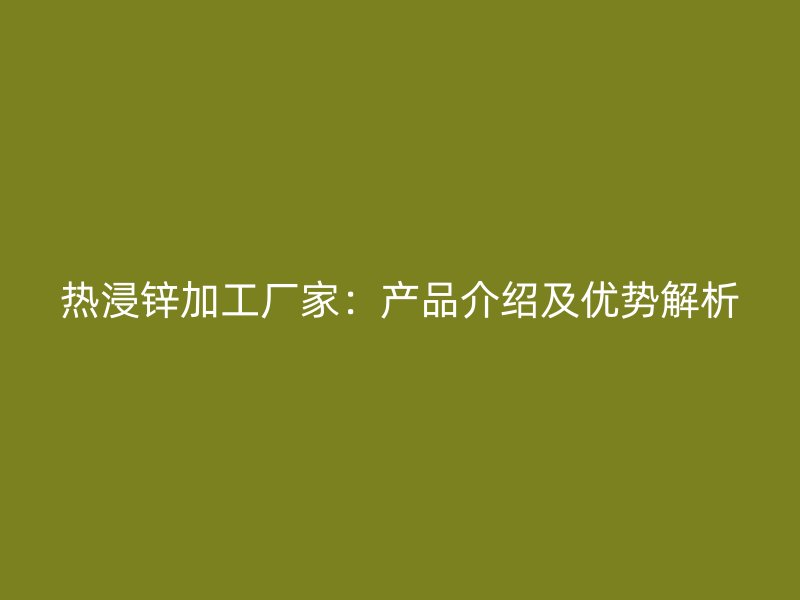 熱浸鋅加工廠家:產品介紹及優(yōu)勢解析