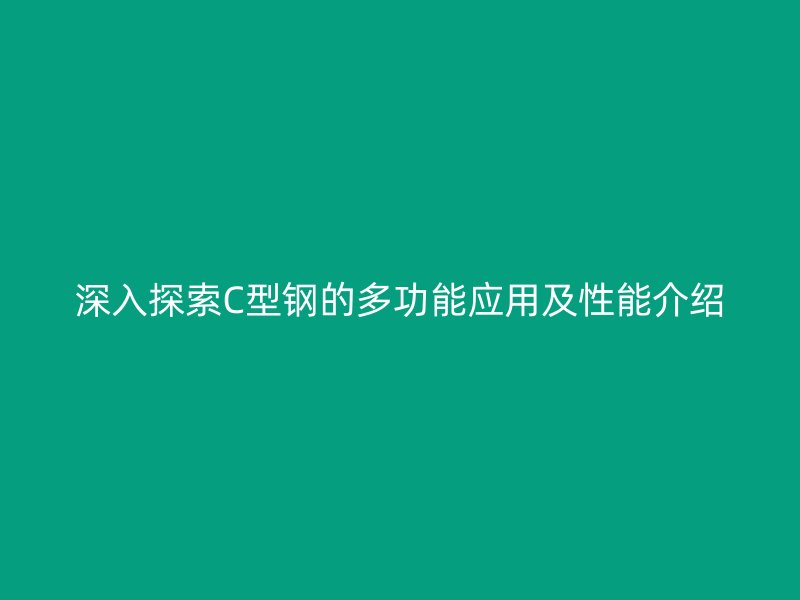 深入探索C型鋼的多功能應(yīng)用及性能介紹