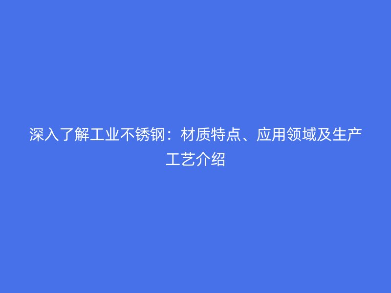 深入了解工業(yè)不銹鋼：材質(zhì)特點(diǎn)、應(yīng)用領(lǐng)域及生產(chǎn)工藝介紹