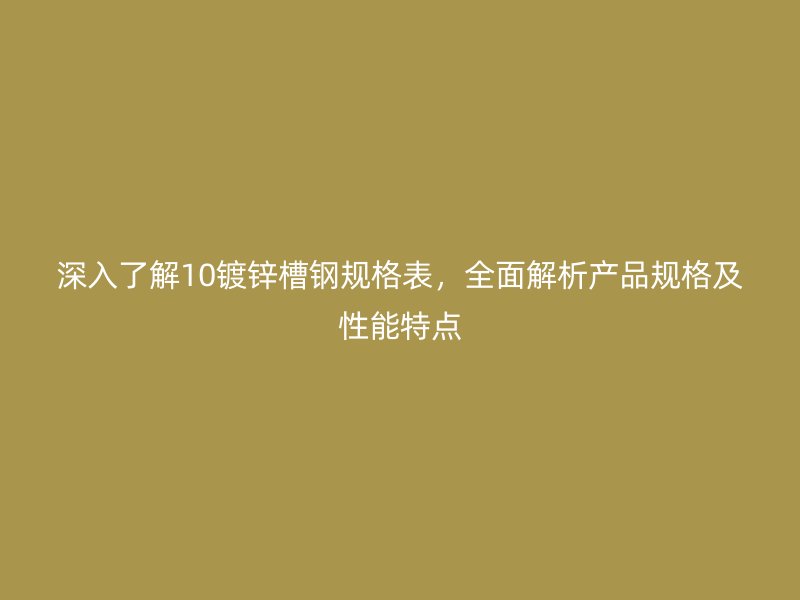 深入了解10鍍鋅槽鋼規(guī)格表，全面解析產(chǎn)品規(guī)格及性能特點