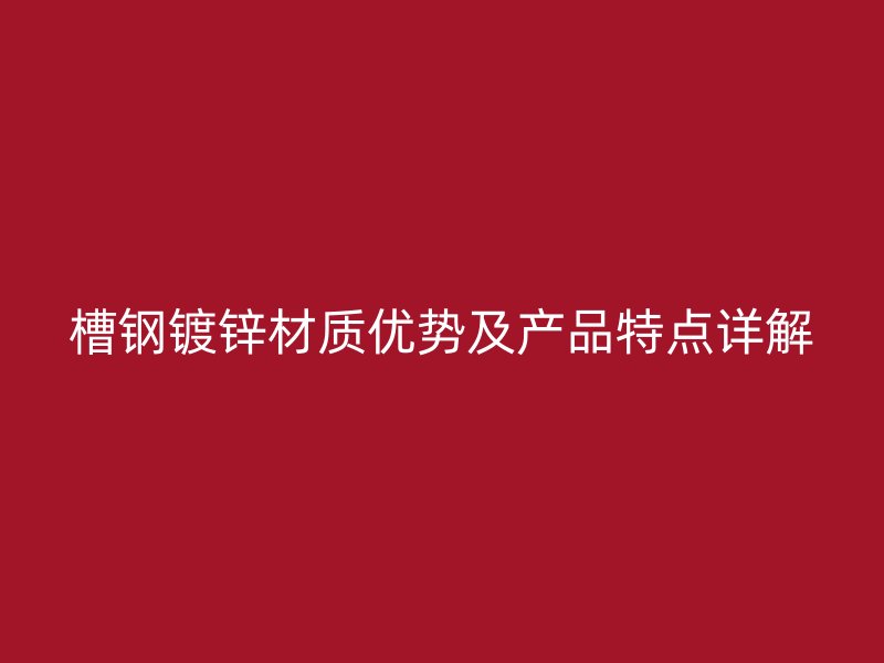 槽鋼鍍鋅材質優(yōu)勢及產品特點詳解