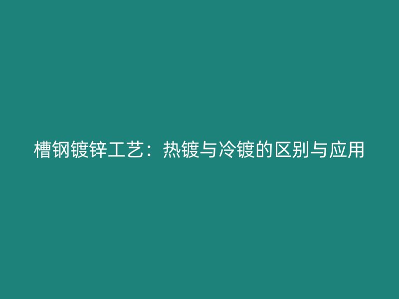 槽鋼鍍鋅工藝：熱鍍與冷鍍的區(qū)別與應(yīng)用