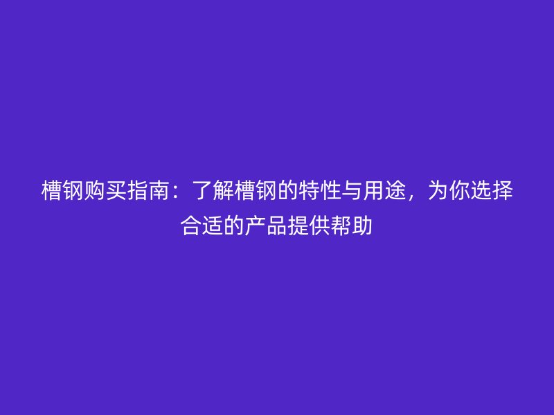 槽鋼購買指南：了解槽鋼的特性與用途，為你選擇合適的產(chǎn)品提供幫助