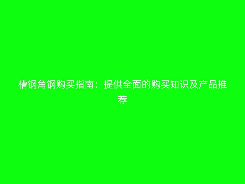 槽鋼角鋼購買指南：提供全面的購買知識及產(chǎn)品推薦