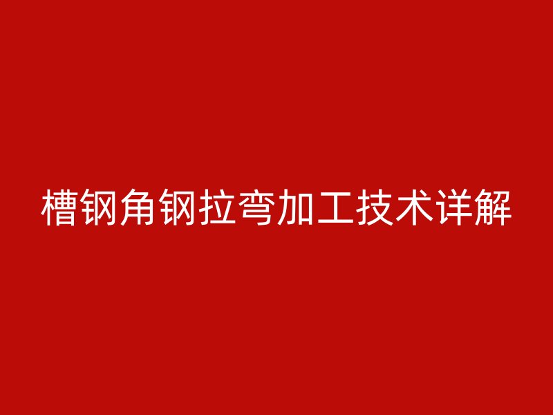 槽鋼角鋼拉彎加工技術(shù)詳解