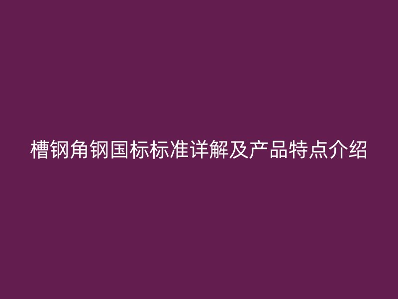 槽鋼角鋼國標(biāo)標(biāo)準(zhǔn)詳解及產(chǎn)品特點(diǎn)介紹