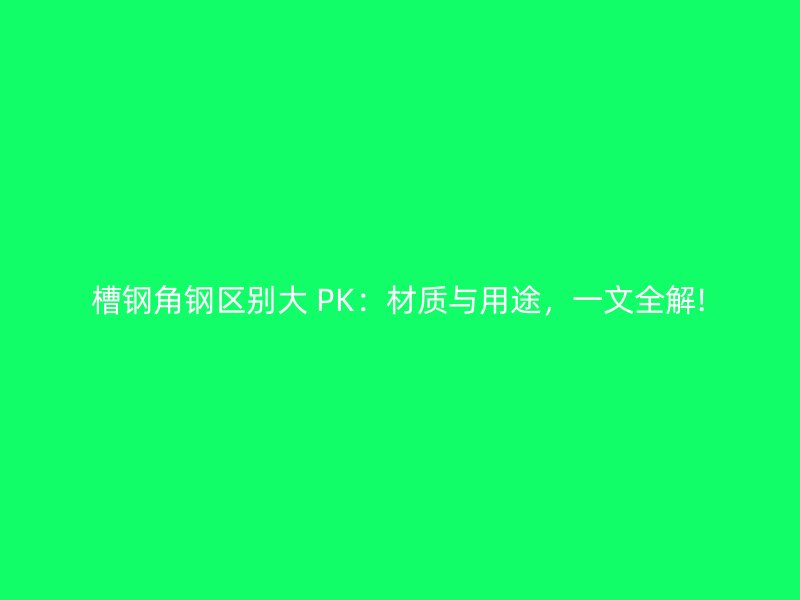 槽鋼角鋼區(qū)別大 PK：材質(zhì)與用途，一文全解!