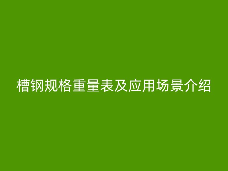槽鋼規(guī)格重量表及應(yīng)用場景介紹